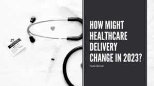 Todd Berner How Might Healthcare Delivery Change in 2023?