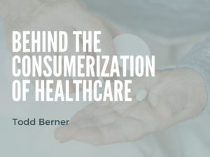 Todd Berner—Behind the Consumerization of Healthcare
