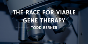 Todd Berner—The Race For Viable Gene Therapy